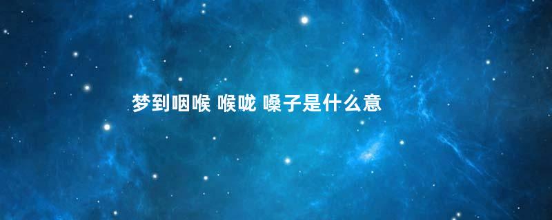 梦到咽喉 喉咙 嗓子是什么意思